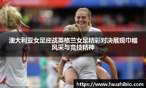 澳大利亚女足迎战英格兰女足精彩对决展现巾帼风采与竞技精神