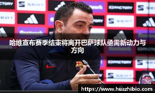 哈维宣布赛季结束将离开巴萨球队亟需新动力与方向