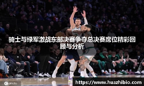 骑士与绿军激战东部决赛争夺总决赛席位精彩回顾与分析