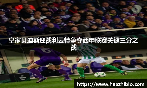 皇家贝迪斯迎战利云特争夺西甲联赛关键三分之战